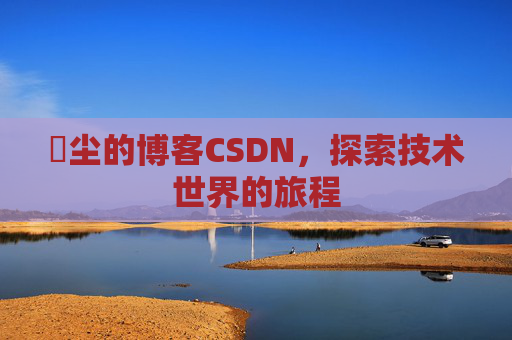 玦尘的博客CSDN，探索技术世界的旅程